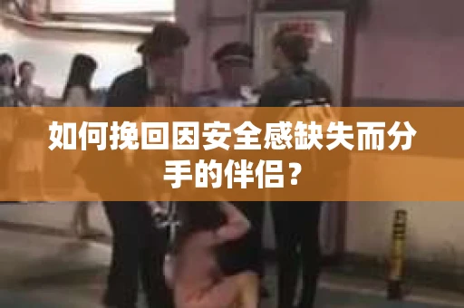 如何挽回因安全感缺失而分手的伴侣? 如何挽回因安全感缺失而分手的伴侣?