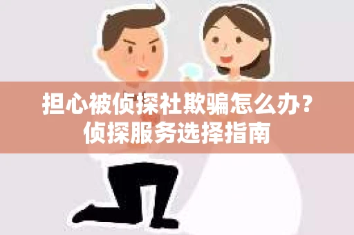 担心被侦探社欺骗怎么办？侦探服务选择指南