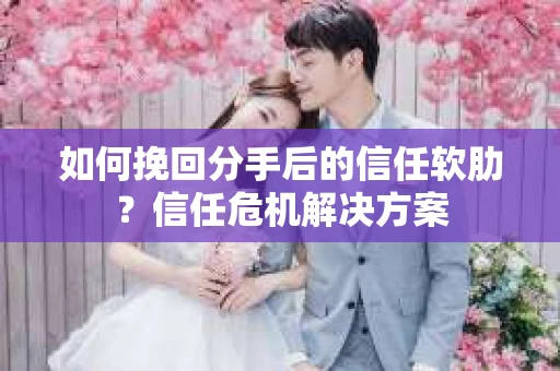 如何挽回分手后的信任软肋？信任危机解决方案