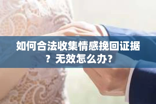 如何合法收集情感挽回证据？无效怎么办？