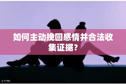 如何主动挽回感情并合法收集证据？