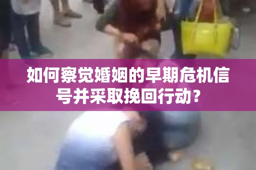 如何察觉婚姻的早期危机信号并采取挽回行动? 如何察觉婚姻的早期危机信号并采取挽回行动?