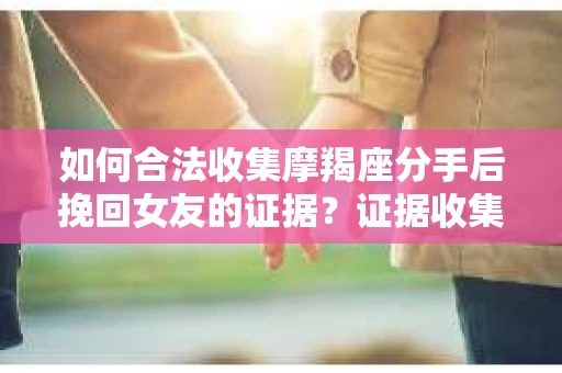 如何合法收集摩羯座分手后挽回女友的证据？证据收集策略与法律风险防范