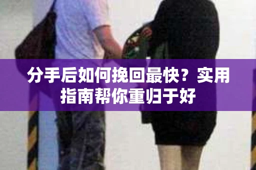 分手后如何挽回最快？实用指南帮你重归于好