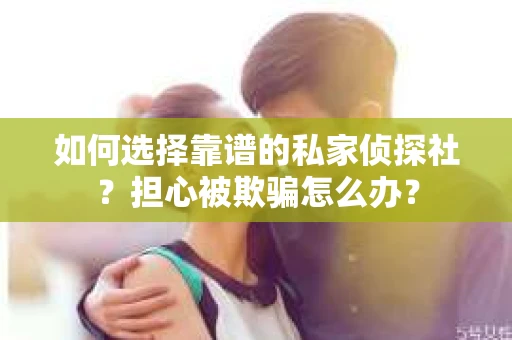 如何选择靠谱的私家侦探社？担心被欺骗怎么办？