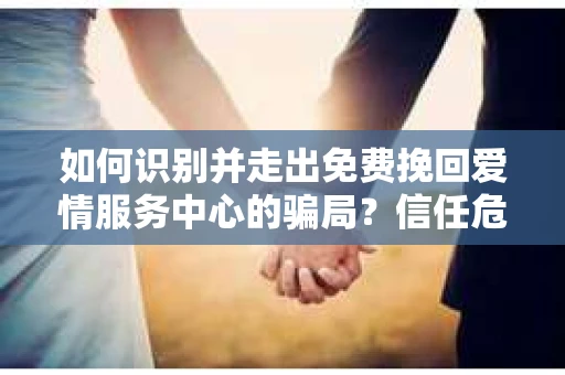 如何识别并走出免费挽回爱情服务中心的骗局？信任危机解决方案