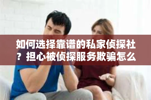 如何选择靠谱的私家侦探社?担心被侦探服务欺骗怎么办? 如何选择靠谱的私家侦探社?担心被侦探服务欺骗怎么办?