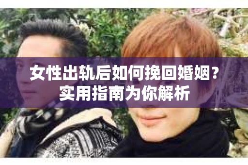 女性出轨后如何挽回婚姻?实用指南为你解析 女性出轨后如何挽回婚姻?实用指南为你解析