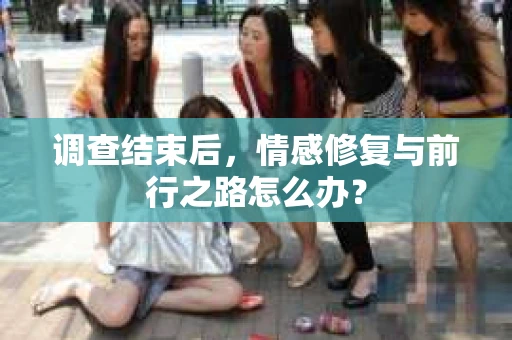 调查结束后,情感修复与前行之路怎么办? 调查结束后,情感修复与前行之路怎么办?