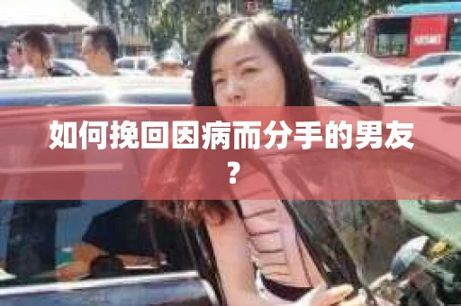 如何挽回因病而分手的男友？