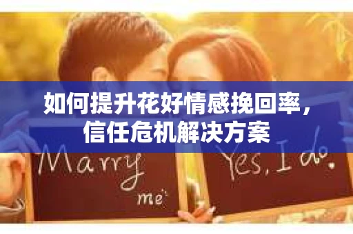 如何提升花好情感挽回率，信任危机解决方案