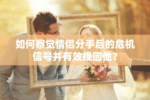如何察觉情侣分手后的危机信号并有效挽回他？