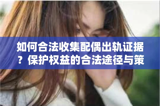 如何合法收集配偶出轨证据？保护权益的合法途径与策略