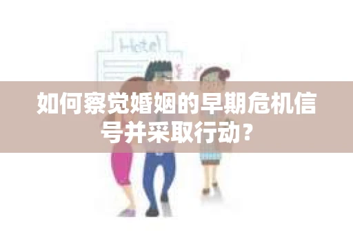 如何察觉婚姻的早期危机信号并采取行动？