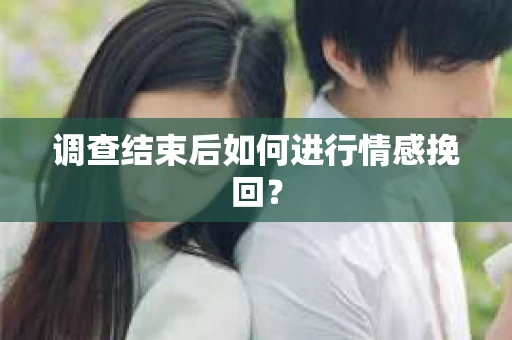 调查结束后如何进行情感挽回？