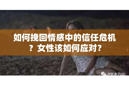 如何挽回情感中的信任危机？女性该如何应对？