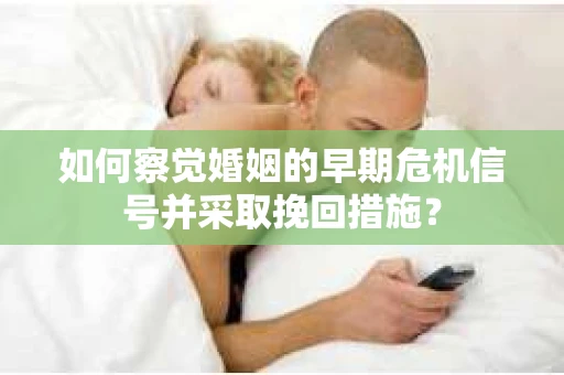 如何察觉婚姻的早期危机信号并采取挽回措施? 如何察觉婚姻的早期危机信号并采取挽回措施?