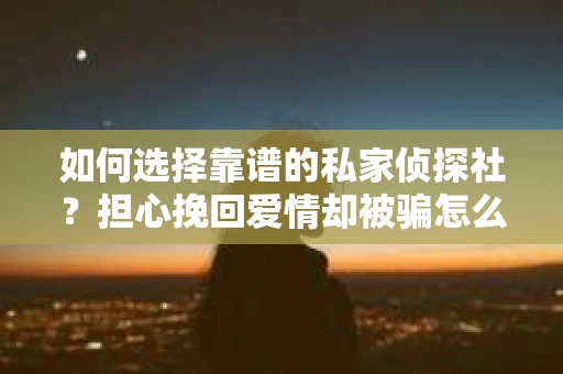 如何选择靠谱的私家侦探社？担心挽回爱情却被骗怎么办？