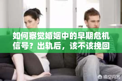 如何察觉婚姻中的早期危机信号？出轨后，该不该挽回怎么办？