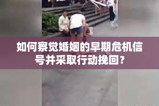 如何察觉婚姻的早期危机信号并采取行动挽回？