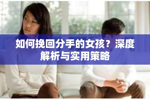 如何挽回分手的女孩?深度解析与实用策略 如何挽回分手的女孩?深度解析与实用策略