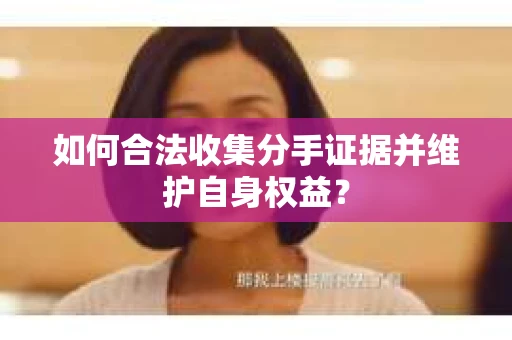 如何合法收集分手证据并维护自身权益？