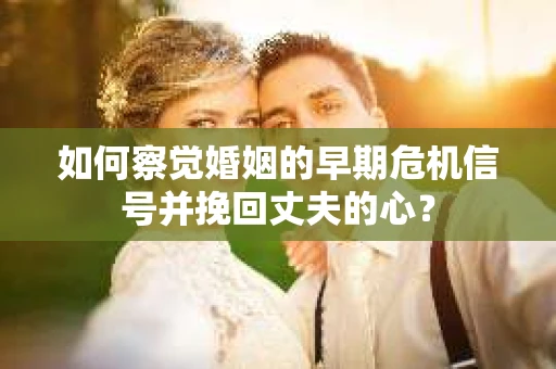 如何察觉婚姻的早期危机信号并挽回丈夫的心? 如何察觉婚姻的早期危机信号并挽回丈夫的心?
