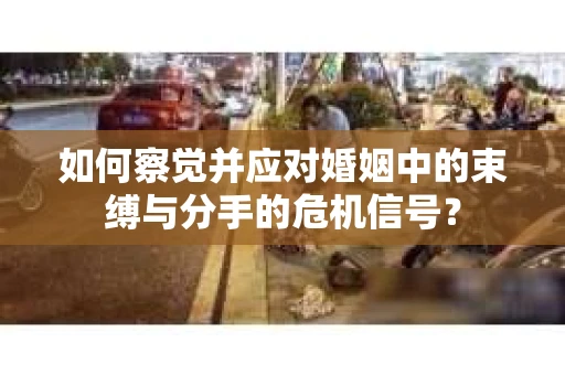 如何察觉并应对婚姻中的束缚与分手的危机信号？