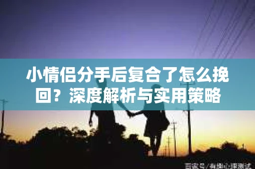 小情侣分手后复合了怎么挽回?深度解析与实用策略 小情侣分手后复合了怎么挽回?深度解析与实用策略