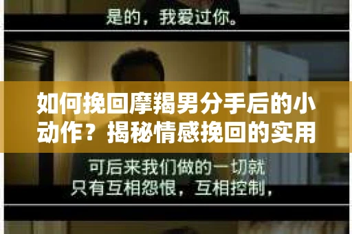 如何挽回摩羯男分手后的小动作?揭秘情感挽回的实用策略 如何挽回摩羯男分手后的小动作?揭秘情感挽回的实用策略