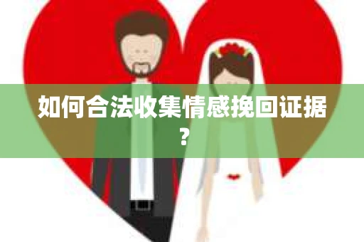 如何合法收集情感挽回证据？