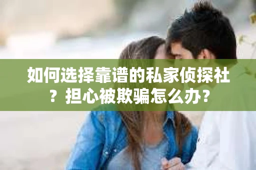 如何选择靠谱的私家侦探社？担心被欺骗怎么办？