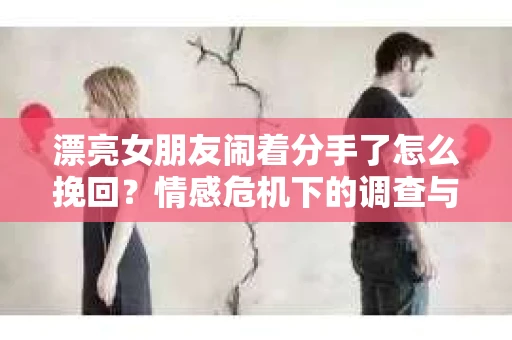 漂亮女朋友闹着分手了怎么挽回？情感危机下的调查与应对策略