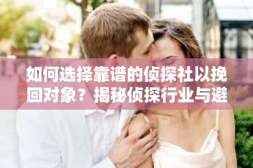 如何选择靠谱的侦探社以挽回对象？揭秘侦探行业与避坑指南