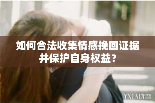如何合法收集情感挽回证据并保护自身权益? 如何合法收集情感挽回证据并保护自身权益?