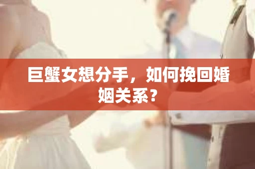 巨蟹女想分手，如何挽回婚姻关系？