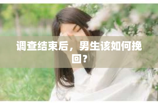 调查结束后，男生该如何挽回？