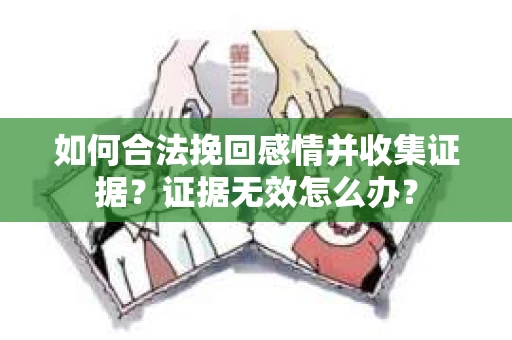 如何合法挽回感情并收集证据?证据无效怎么办? 如何合法挽回感情并收集证据?证据无效怎么办?