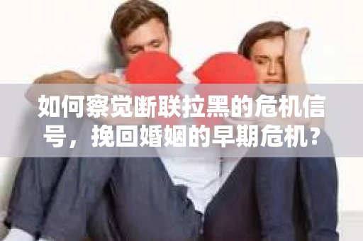 如何察觉断联拉黑的危机信号，挽回婚姻的早期危机？