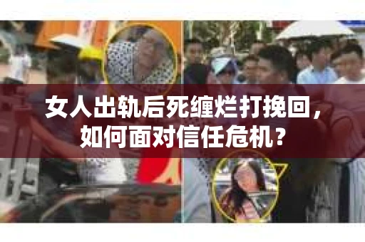 女人出轨后死缠烂打挽回,如何面对信任危机? 女人出轨后死缠烂打挽回,如何面对信任危机?