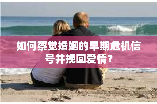 如何察觉婚姻的早期危机信号并挽回爱情？