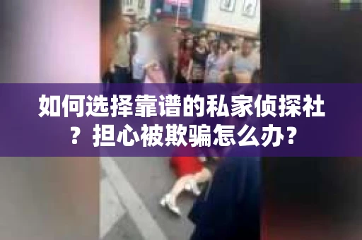 如何选择靠谱的私家侦探社?担心被欺骗怎么办? 如何选择靠谱的私家侦探社?担心被欺骗怎么办?
