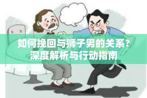 如何挽回与狮子男的关系？深度解析与行动指南