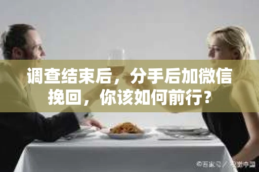 调查结束后,分手后加微信挽回,你该如何前行? 调查结束后,分手后加微信挽回,你该如何前行?