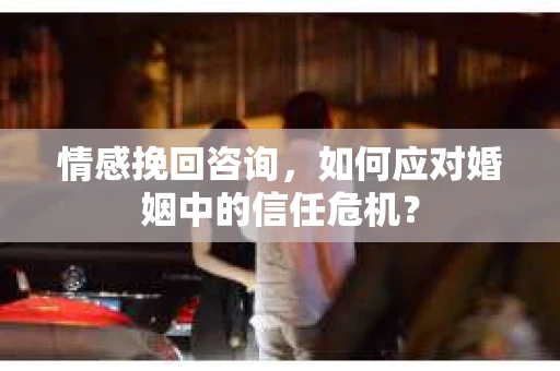 情感挽回咨询，如何应对婚姻中的信任危机？