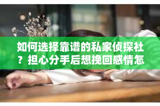 如何选择靠谱的私家侦探社?担心分手后想挽回感情怎么办? 如何选择靠谱的私家侦探社?担心分手后想挽回感情怎么办?