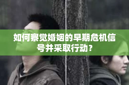 如何察觉婚姻的早期危机信号并采取行动？