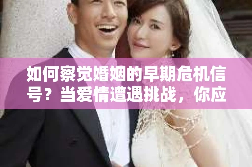 如何察觉婚姻的早期危机信号？当爱情遭遇挑战，你应该怎么办？