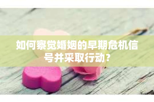 如何察觉婚姻的早期危机信号并采取行动？