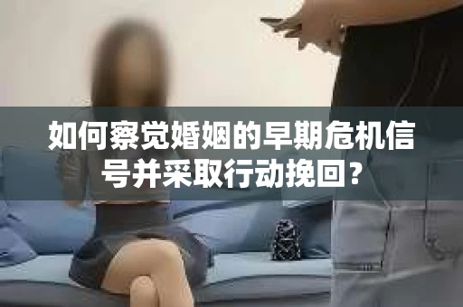 如何察觉婚姻的早期危机信号并采取行动挽回？